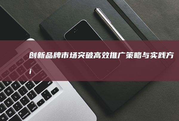 创新品牌市场突破：高效推广策略与实践方案